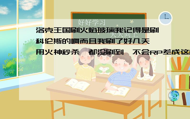 洛克王国刷火焰玻璃我记得是刷科伦斯的啊而且我刷了好几天,用火神秒杀,都没刷到,不会RP差成这样吧