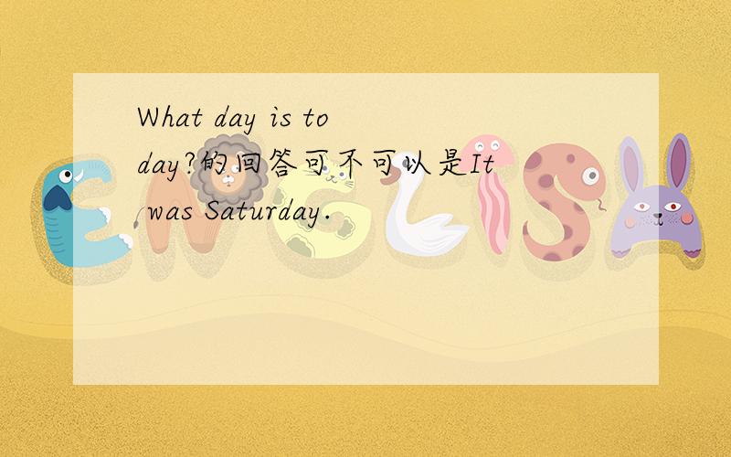 What day is today?的回答可不可以是It was Saturday.