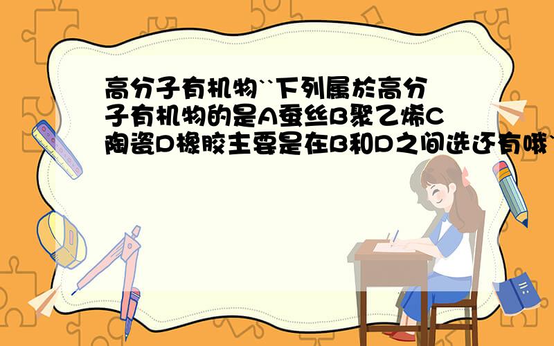 高分子有机物``下列属於高分子有机物的是A蚕丝B聚乙烯C陶瓷D橡胶主要是在B和D之间选还有哦`有把握再选,别不知道乱选误