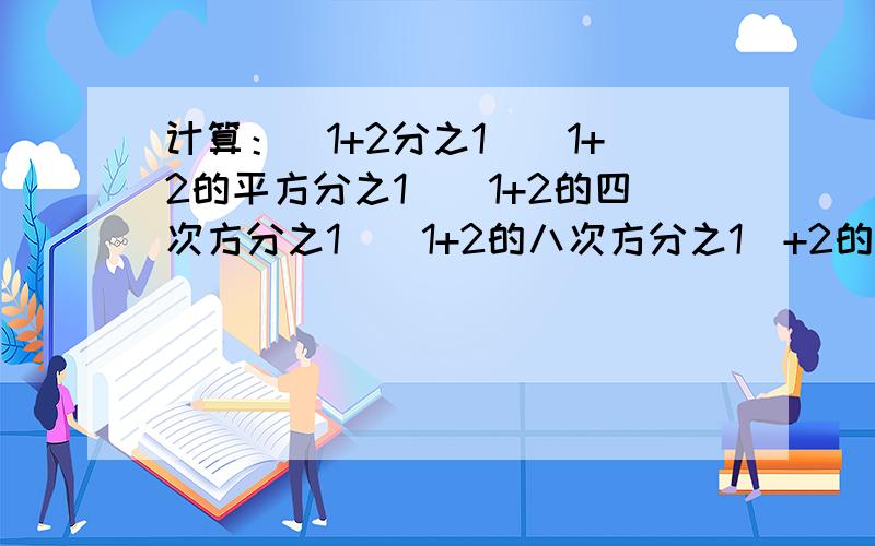 计算：（1+2分之1）（1+2的平方分之1）（1+2的四次方分之1）（1+2的八次方分之1）+2的15次分之一