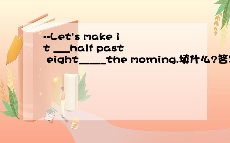 --Let's make it ___half past eight_____the morning.填什么?答案给了“