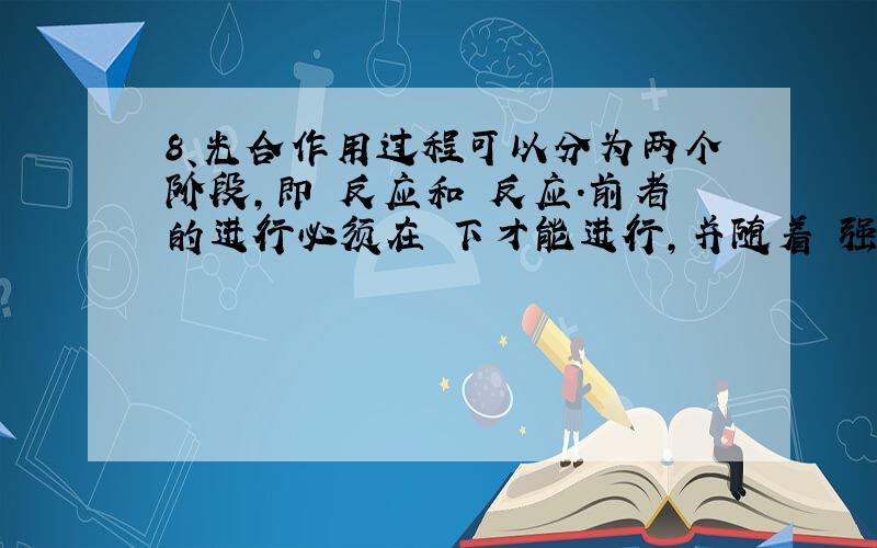 8、光合作用过程可以分为两个阶段,即 反应和 反应.前者的进行必须在 下才能进行,并随着 强度的增加而增强,后者有光、无