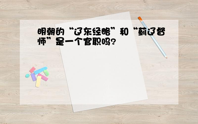 明朝的“辽东经略”和“蓟辽督师”是一个官职吗?