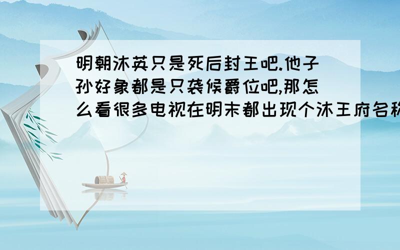 明朝沐英只是死后封王吧.他子孙好象都是只袭候爵位吧,那怎么看很多电视在明末都出现个沐王府名称呢?