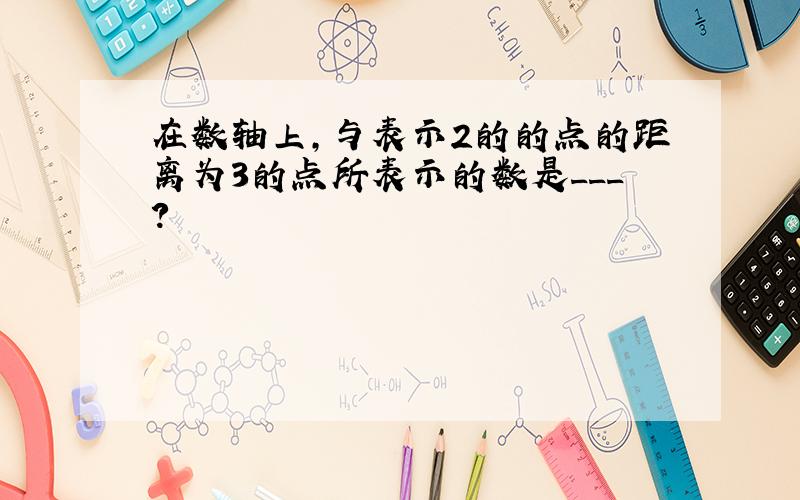 在数轴上,与表示2的的点的距离为3的点所表示的数是___?