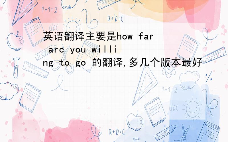 英语翻译主要是how far are you willing to go 的翻译,多几个版本最好