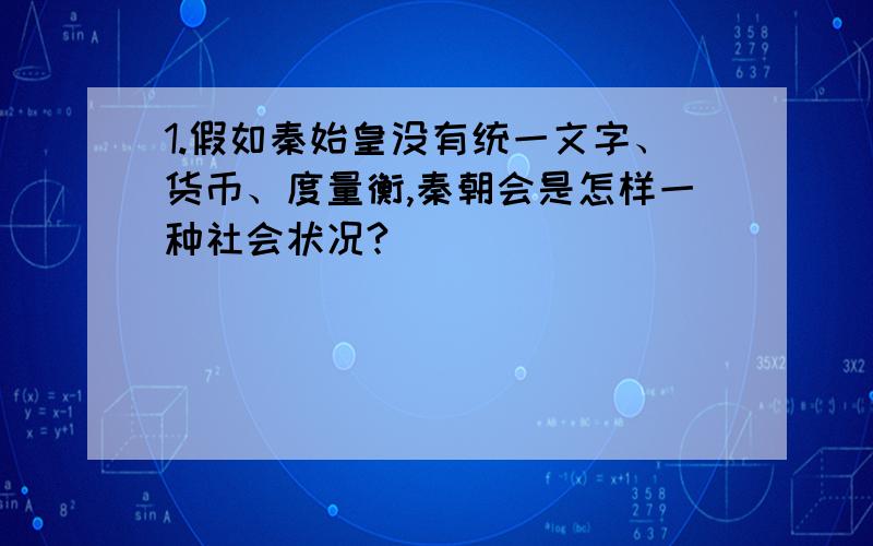 1.假如秦始皇没有统一文字、货币、度量衡,秦朝会是怎样一种社会状况?