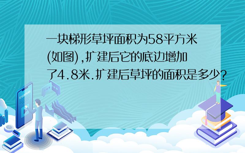 一块梯形草坪面积为58平方米(如图),扩建后它的底边增加了4.8米.扩建后草坪的面积是多少?