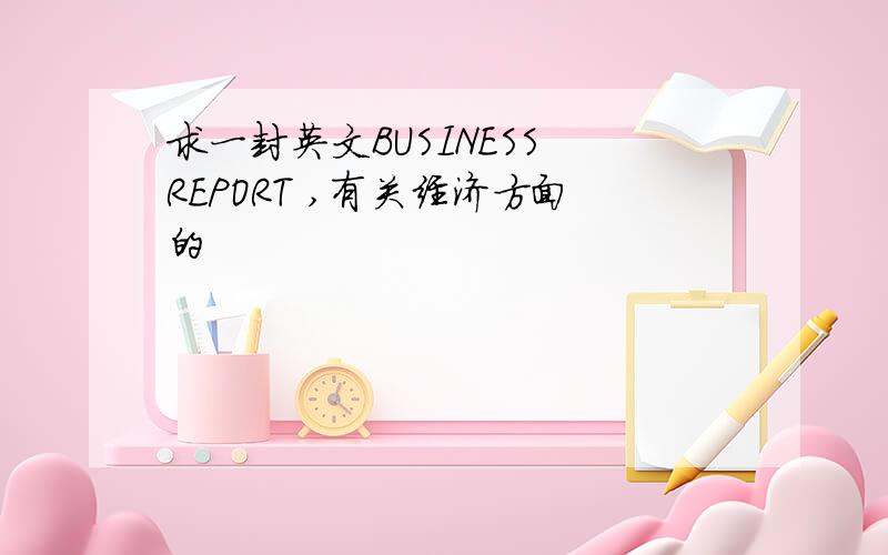 求一封英文BUSINESS REPORT ,有关经济方面的