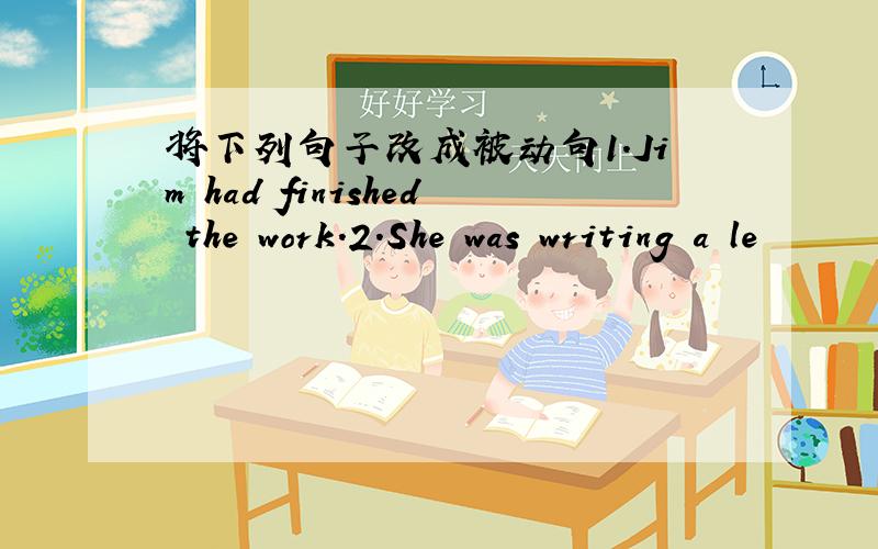 将下列句子改成被动句1.Jim had finished the work.2.She was writing a le