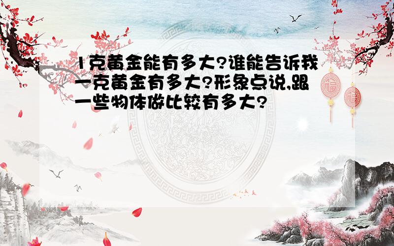 1克黄金能有多大?谁能告诉我一克黄金有多大?形象点说,跟一些物体做比较有多大?