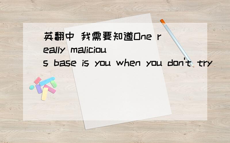 英翻中 我需要知道One really malicious base is you when you don't try