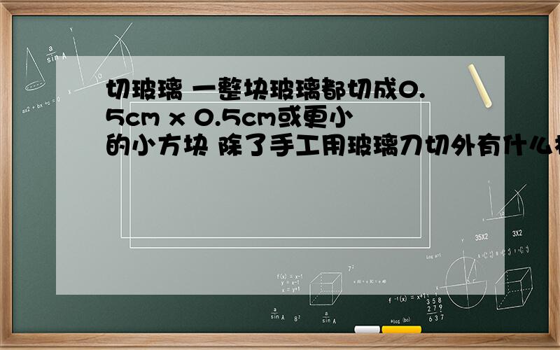 切玻璃 一整块玻璃都切成0.5cm x 0.5cm或更小的小方块 除了手工用玻璃刀切外有什么机器可以切么