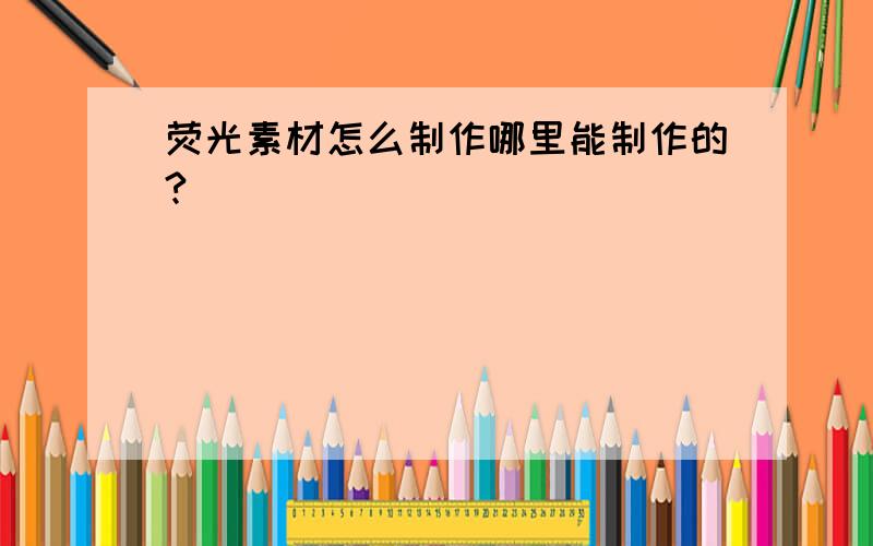 荧光素材怎么制作哪里能制作的?