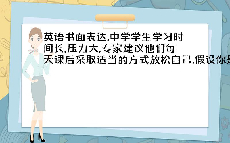 英语书面表达.中学学生学习时间长,压力大,专家建议他们每天课后采取适当的方式放松自己.假设你是二中（2）班班长,最近对班