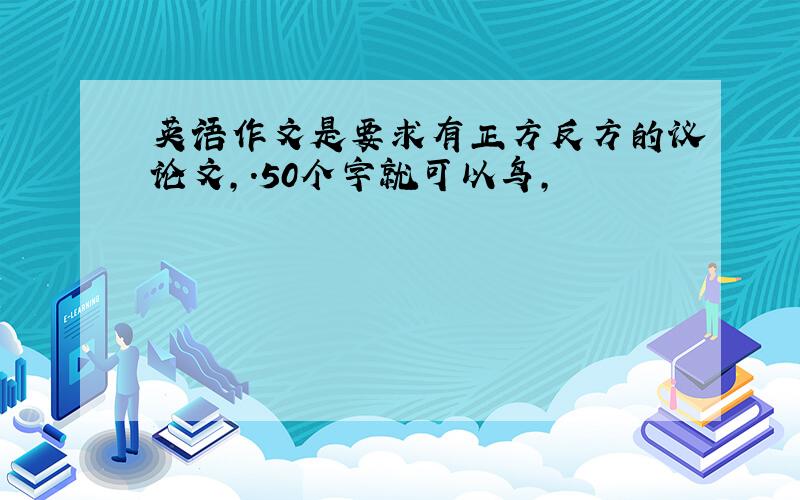 英语作文是要求有正方反方的议论文,.50个字就可以鸟,