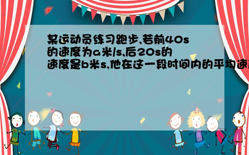 某运动员练习跑步,若前40s的速度为a米/s,后20s的速度是b米s,他在这一段时间内的平均速度是多少