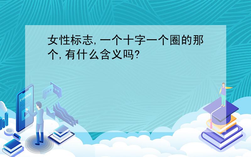 女性标志,一个十字一个圈的那个,有什么含义吗?