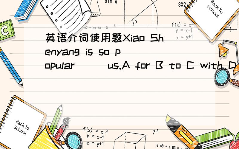 英语介词使用题Xiao Shenyang is so popular __ us.A for B to C with D