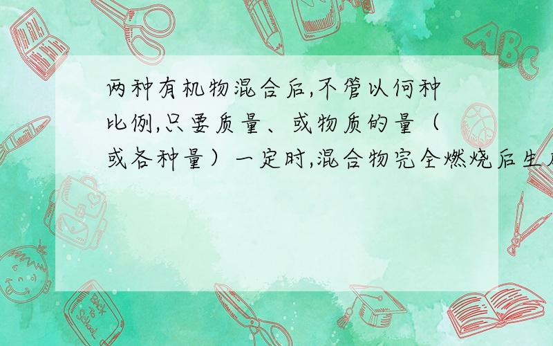 两种有机物混合后,不管以何种比例,只要质量、或物质的量（或各种量）一定时,混合物完全燃烧后生成的CO2,水、或消耗的氧气