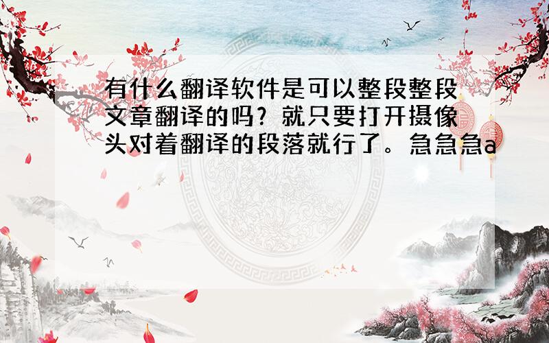 有什么翻译软件是可以整段整段文章翻译的吗？就只要打开摄像头对着翻译的段落就行了。急急急a