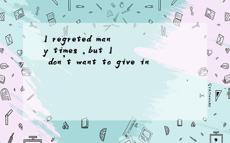 I regreted many times ,but I don't want to give in