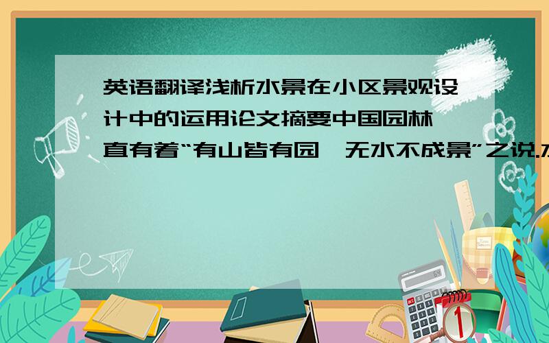 英语翻译浅析水景在小区景观设计中的运用论文摘要中国园林一直有着“有山皆有园,无水不成景”之说.水景,作为自然界中极具生动