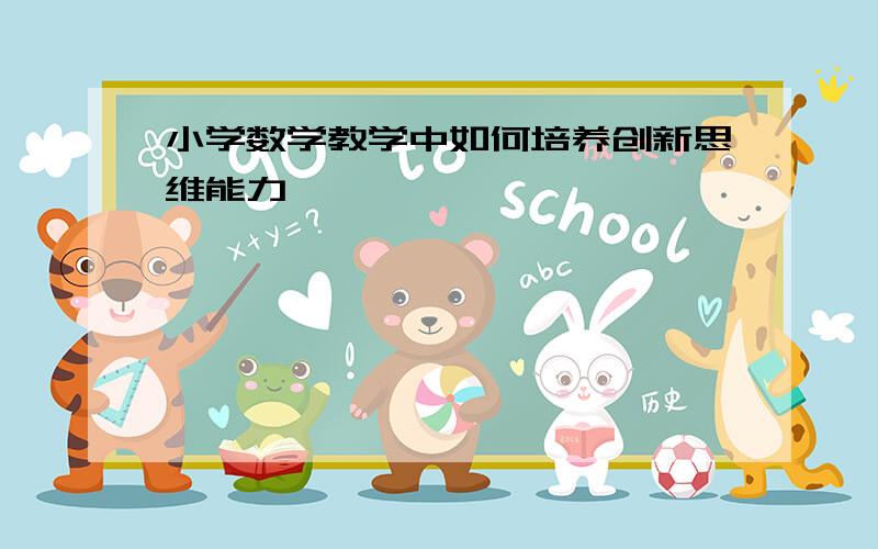 小学数学教学中如何培养创新思维能力