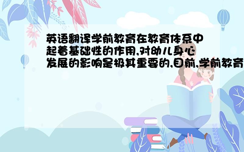 英语翻译学前教育在教育体系中起着基础性的作用,对幼儿身心发展的影响是极其重要的,目前,学前教育受到越来越多的关注,学前教