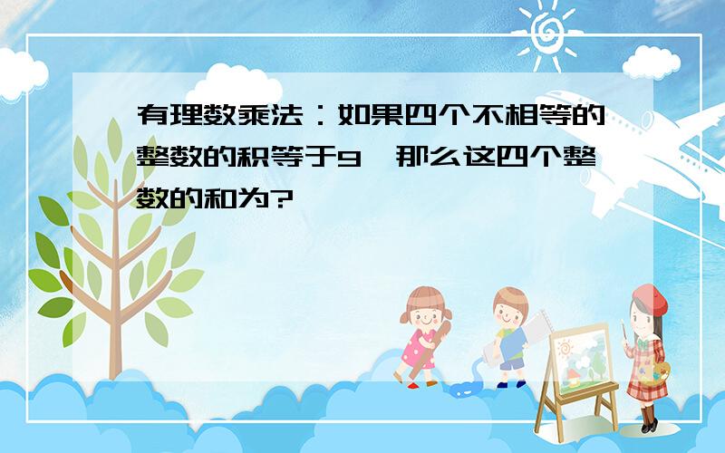 有理数乘法：如果四个不相等的整数的积等于9,那么这四个整数的和为?