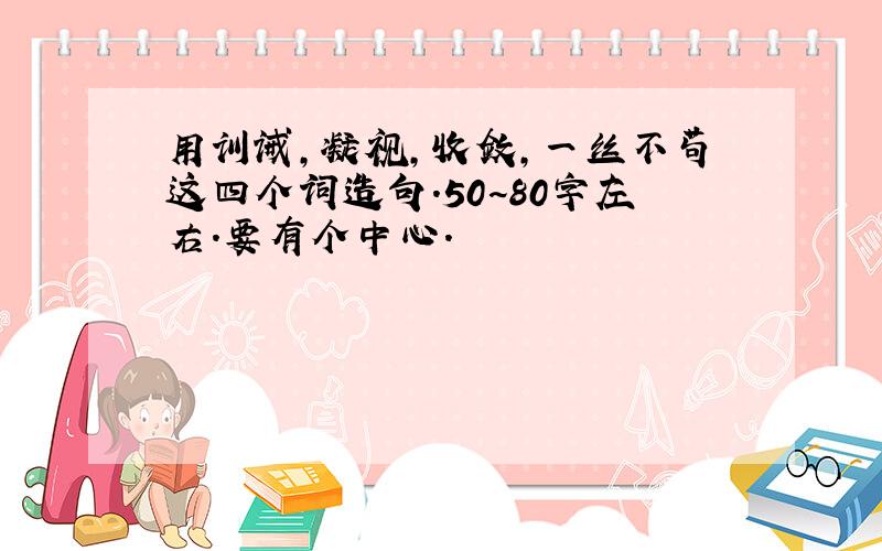 用训诫,凝视,收敛,一丝不苟这四个词造句.50~80字左右.要有个中心.