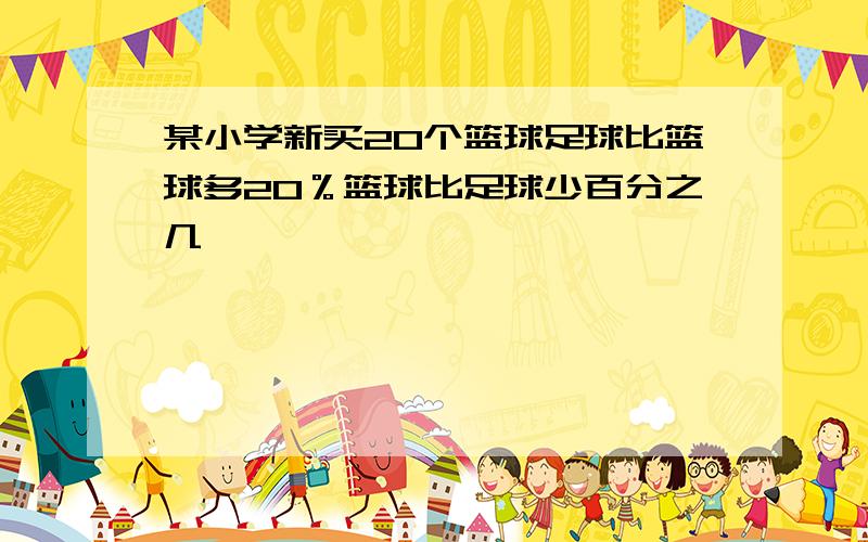 某小学新买20个篮球足球比篮球多20％篮球比足球少百分之几