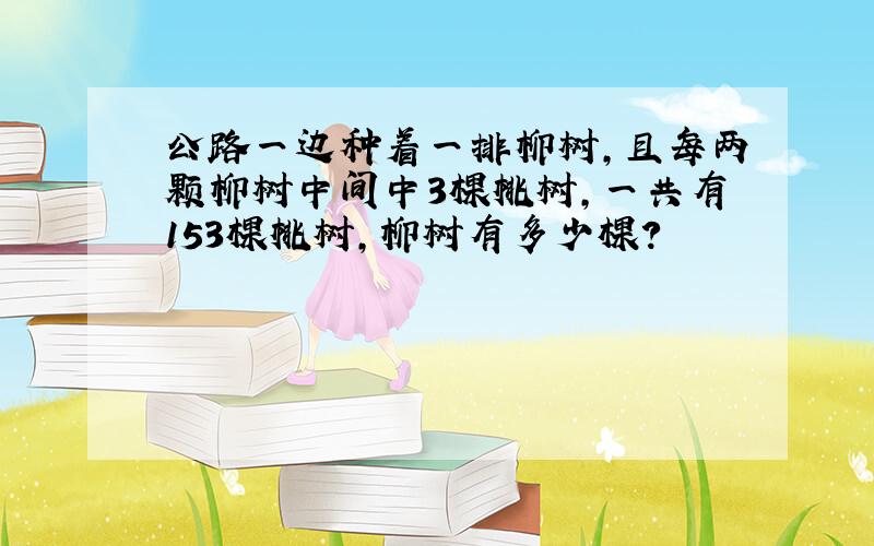 公路一边种着一排柳树,且每两颗柳树中间中3棵桃树,一共有153棵桃树,柳树有多少棵?