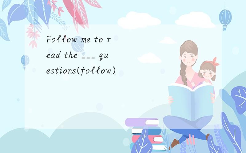 Follow me to read the ___ questions(follow)