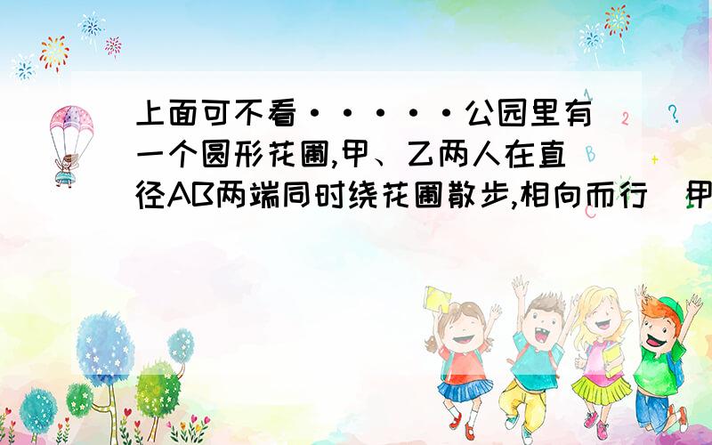 上面可不看·····公园里有一个圆形花圃,甲、乙两人在直径AB两端同时绕花圃散步,相向而行（甲顺时针,乙逆时针）.在P点