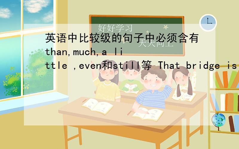 英语中比较级的句子中必须含有than,much,a little ,even和still等 That bridge is