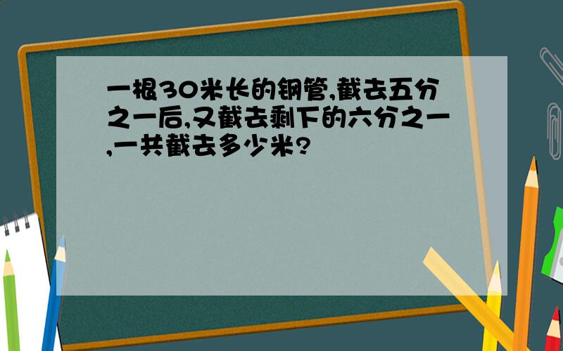 一根30米长的钢管,截去五分之一后,又截去剩下的六分之一,一共截去多少米?