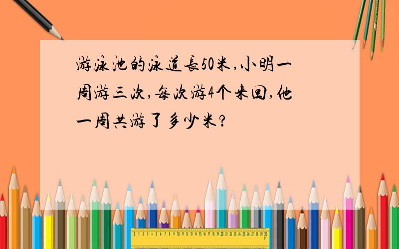 游泳池的泳道长50米,小明一周游三次,每次游4个来回,他一周共游了多少米?