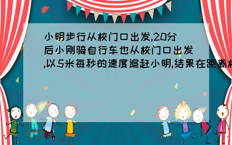 小明步行从校门口出发,20分后小刚骑自行车也从校门口出发,以5米每秒的速度追赶小明,结果在距离校门口1.5千米处追上.求