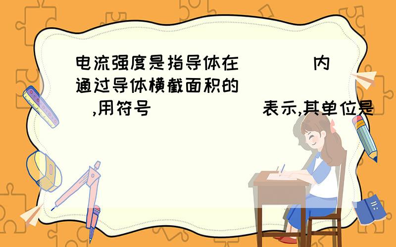 电流强度是指导体在____内通过导体横截面积的______,用符号______表示,其单位是______,简称_____