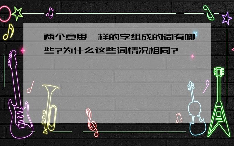 两个意思一样的字组成的词有哪些?为什么这些词情况相同?