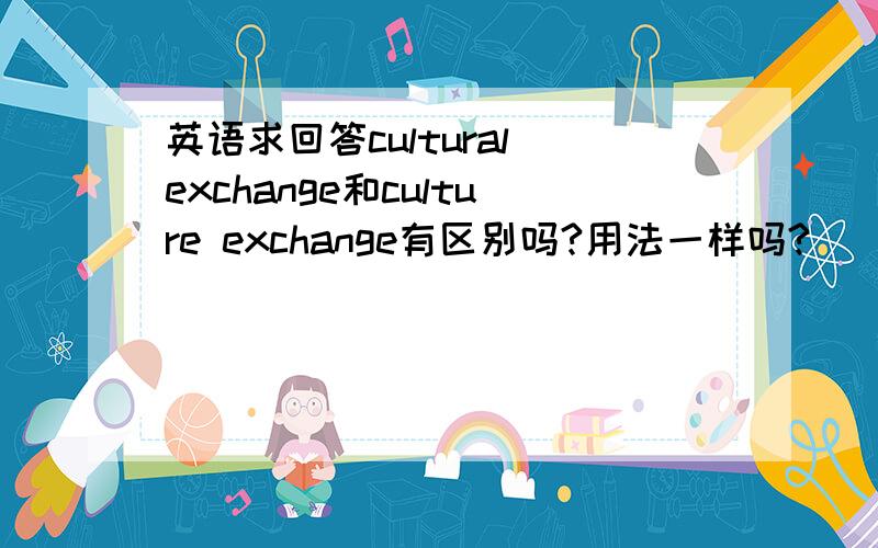 英语求回答cultural exchange和culture exchange有区别吗?用法一样吗?