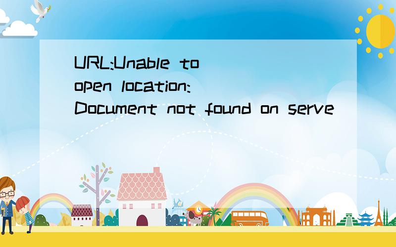 URL:Unable to open location:Document not found on serve