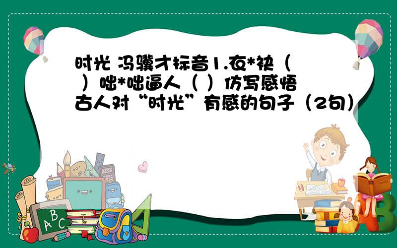 时光 冯骥才标音1.衣*袂（ ）咄*咄逼人（ ）仿写感悟古人对“时光”有感的句子（2句）