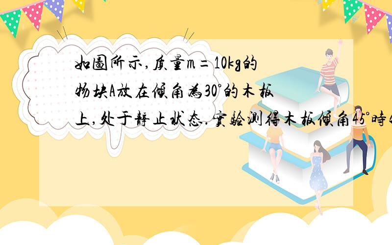 如图所示,质量m=10kg的物块A放在倾角为30°的木板上,处于静止状态.实验测得木板倾角45°时物块所受摩擦力恰好和木