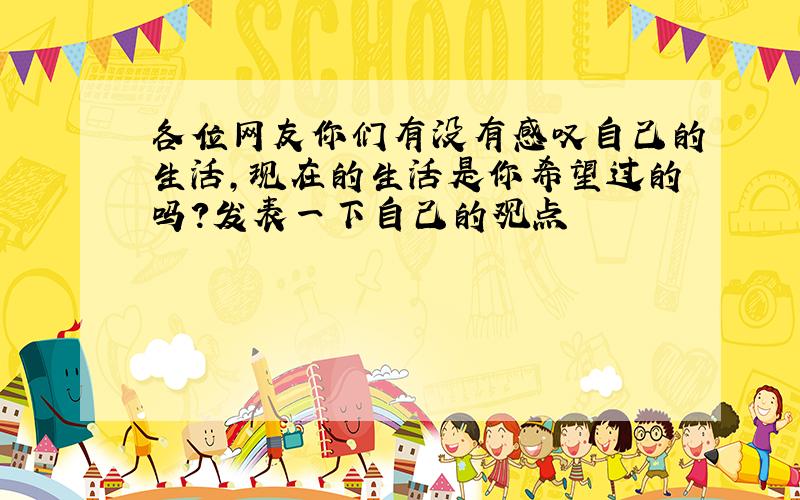 各位网友你们有没有感叹自己的生活,现在的生活是你希望过的吗?发表一下自己的观点