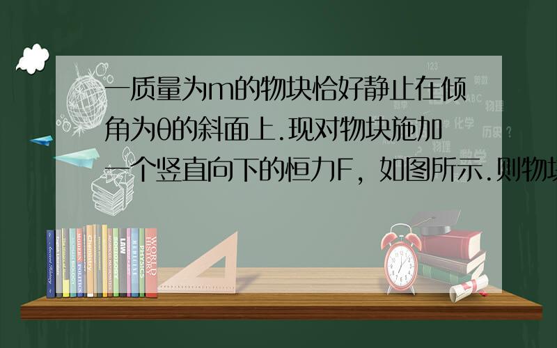 一质量为m的物块恰好静止在倾角为θ的斜面上.现对物块施加一个竖直向下的恒力F，如图所示.则物块（　　）