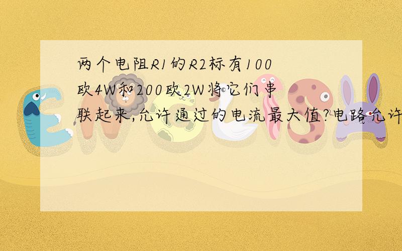 两个电阻R1的R2标有100欧4W和200欧2W将它们串联起来,允许通过的电流最大值?电路允许消耗的最大总功率是