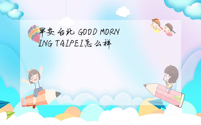 早安台北 GOOD MORNING TAIPEI怎么样