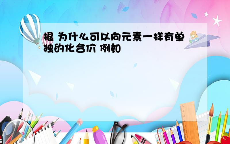 根 为什么可以向元素一样有单独的化合价 例如